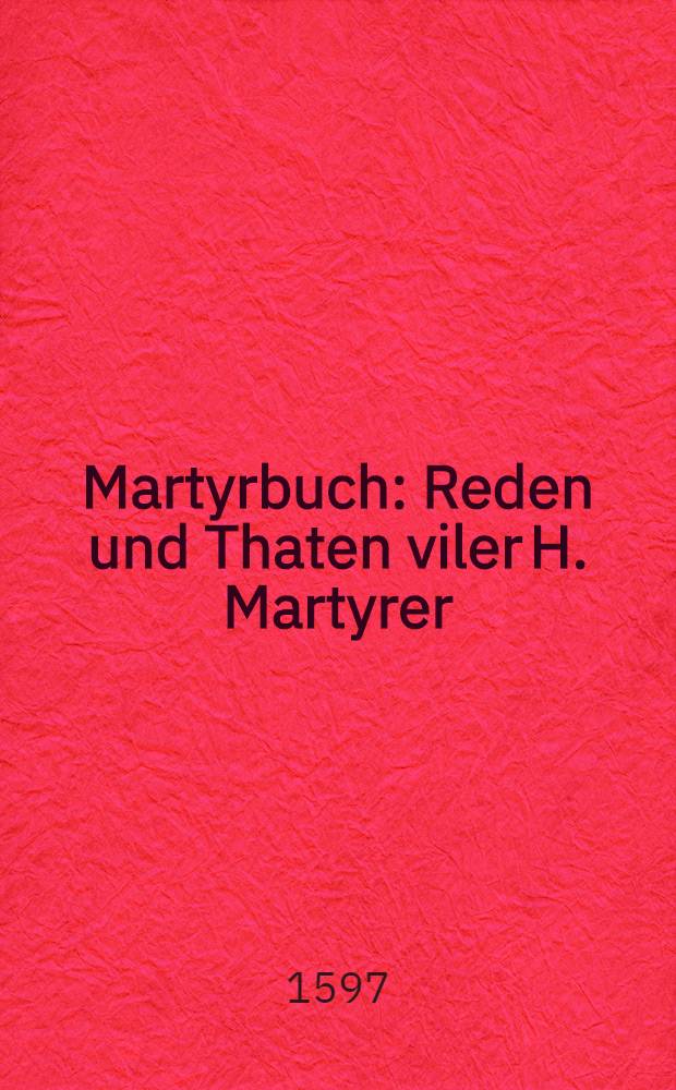 Martyrbuch : Reden und Thaten viler H. Martyrer