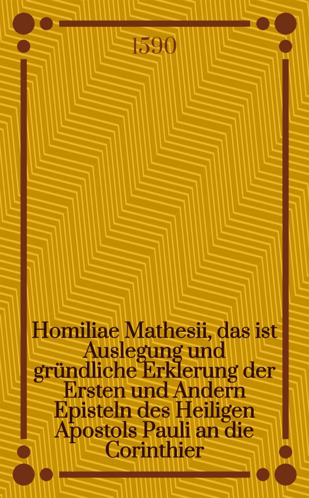 Homiliae Mathesii, das ist Auslegung und gründliche Erklerung der Ersten und Andern Episteln des Heiligen Apostols Pauli an die Corinthier