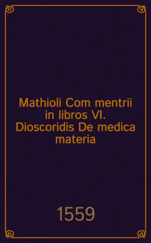 Mathioli Com[m]entrii in libros VI. Dioscoridis De medica materia