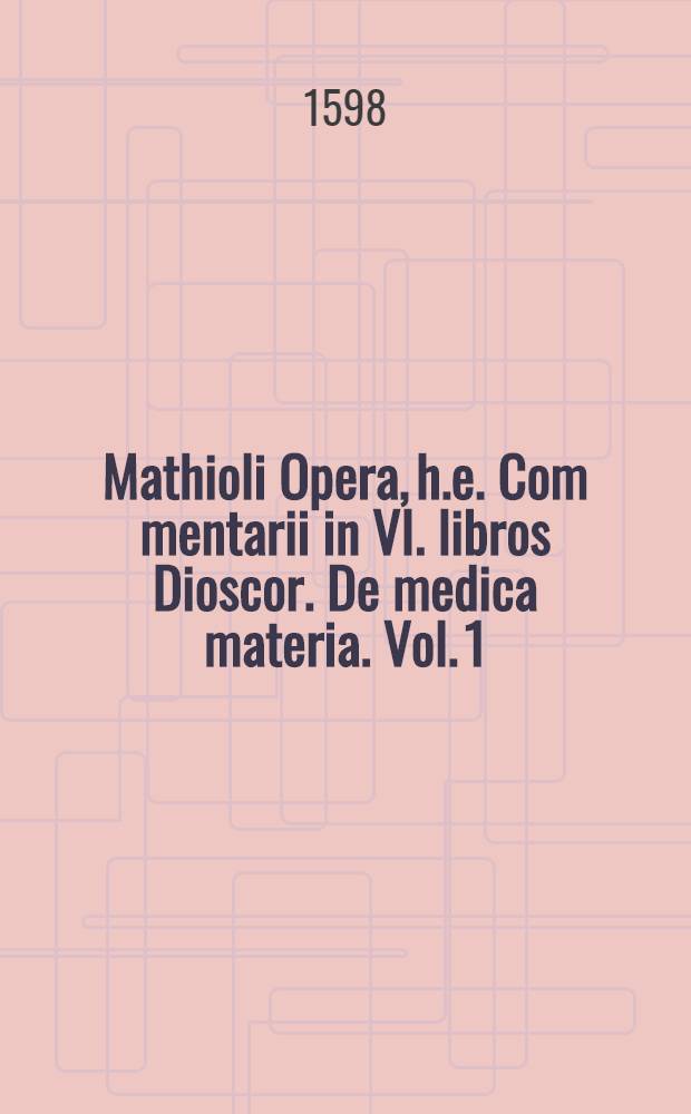 Mathioli Opera, h.e. Com[m]entarii in VI. libros Dioscor. De medica materia. Vol. 1