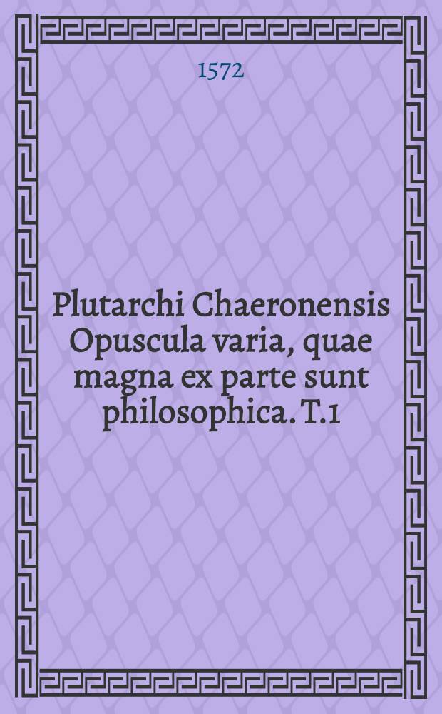 Plutarchi Chaeronensis Opuscula varia, quae magna ex parte sunt philosophica. [T.1]