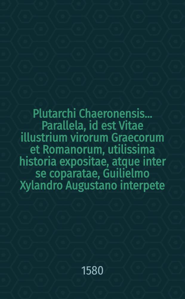Plutarchi Chaeronensis ... Parallela, id est Vitae illustrium virorum Graecorum et Romanorum, utilissima historia expositae, atque inter se coparatae, Guilielmo Xylandro Augustano interpete : Accesserunt in hacedition, argumenta, singulis vitis praeposita, summum earum succincta brevitate complectentia. Item Aemilii Probi Liber de vita excellentium imperatorum, &agrave; Nathane Chytraeo, V.C.L., recognitus. Cum Indice rerum & verborum copioso