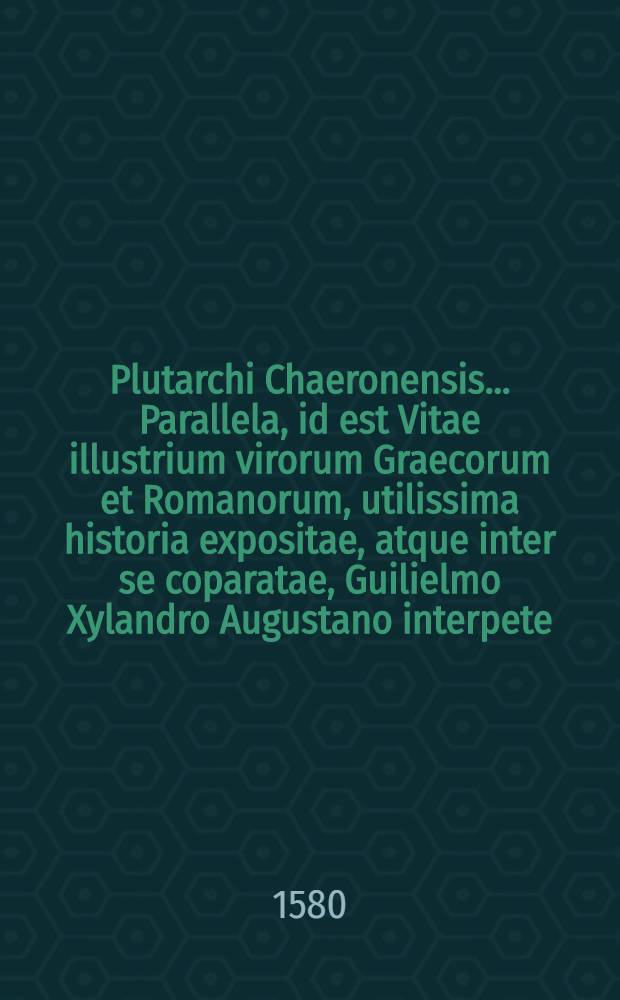 Plutarchi Chaeronensis ... Parallela, id est Vitae illustrium virorum Graecorum et Romanorum, utilissima historia expositae, atque inter se coparatae, Guilielmo Xylandro Augustano interpete : Accesserunt in hacedition, argumenta, singulis vitis praeposita, summum earum succincta brevitate complectentia. Item Aemilii Probi Liber de vita excellentium imperatorum, à Nathane Chytraeo, V.C.L., recognitus. Cum Indice rerum & verborum copioso