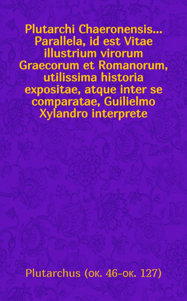 Plutarchi Chaeronensis ... Parallela, id est Vitae illustrium virorum Graecorum et Romanorum, utilissima historia expositae, atque inter se comparatae, Guilielmo Xylandro interprete : Accesserunt in hac editione argumenta, singulis vitis praeposita, summum earum succincta brevitate complectentia: et picturae artificiose, suis quaque locis inserta. Item Aemilii Probi Liber de vita excellentium imperatorum, à Nathane Chytraeo, V.C.L., recognitus. Cum Indice rerum & verborum locupletissimo, ad calcem operis reiecto