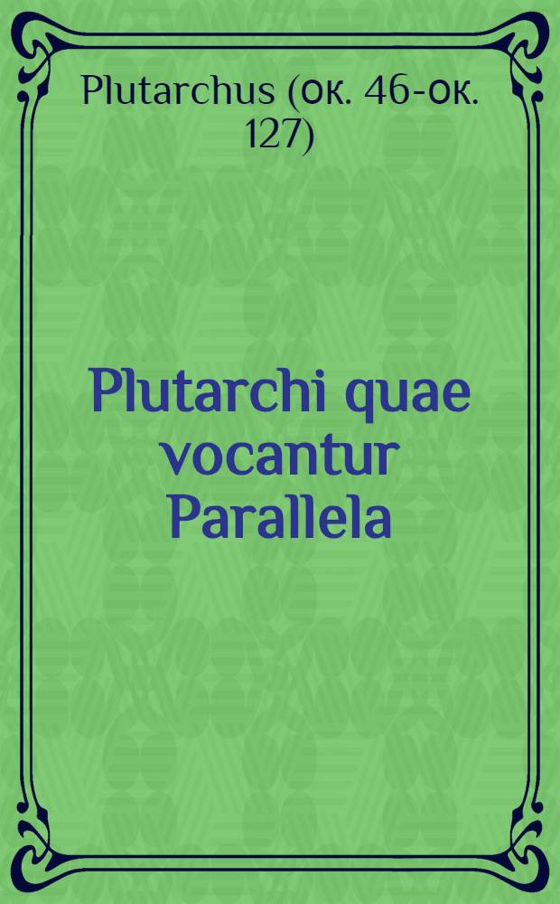 ... Plutarchi quae vocantur Parallela: hoc est, Vitae illustrium virorum Graeci nominis ac Latini, prout quaequae alteri convenire videbatur, accuratis quam antehac unquam digestae