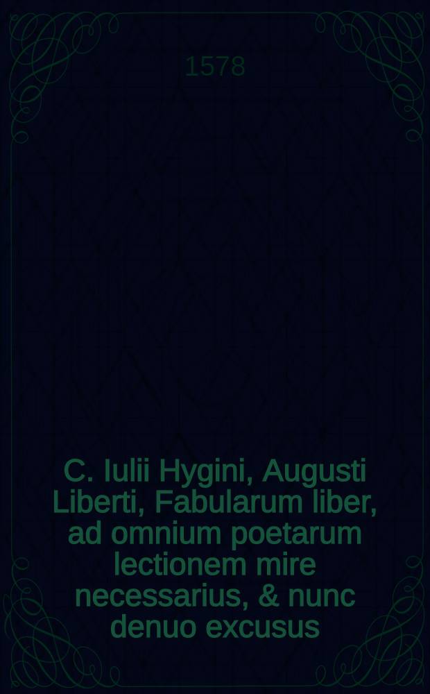 C. Iulii Hygini, Augusti Liberti, Fabularum liber, ad omnium poetarum lectionem mire necessarius, & nunc denuo excusus; Eiusdem Poeticon astronomicon libri quatuor. Quibus acceserunt similis argumenti, Palaephati De fabulosis narationibus liber 1. F. Fulgentii Placiadis episcopi Carthaginensis Mythologiarum libri III Eiusdem De vocum antiquarum interpretatione liber I. Phornuti De natura deorum, sive Poeticarum fabularum allegoriis, speculatio. Albrici Philosophi De deorum imaginibus liber. Arati Phainomenon fragme[n]tu[m], Germanico Caesare interprete Eiusdem Phaenomena Graece, cu[m] interpretatione Latina. Procli De sphaera libellus, Graece & Latine. Apollodori Biblioth., sive De deorum origine. Lilii G. Gyraldi De musis syntagma : Index rerum sententiarum, & fabularum, in his omnibus scitu dignarum, copiosissimus