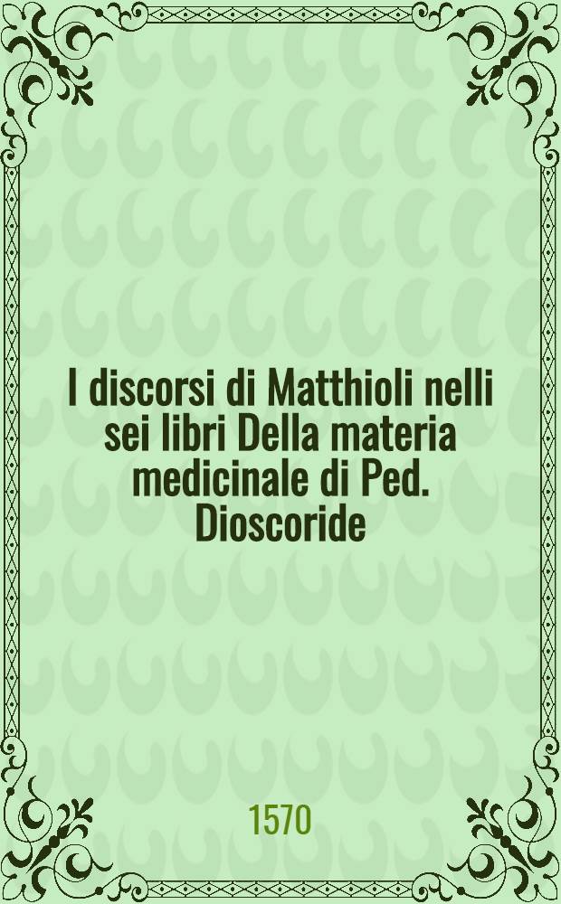 I discorsi di Matthioli nelli sei libri Della materia medicinale di Ped. Dioscoride