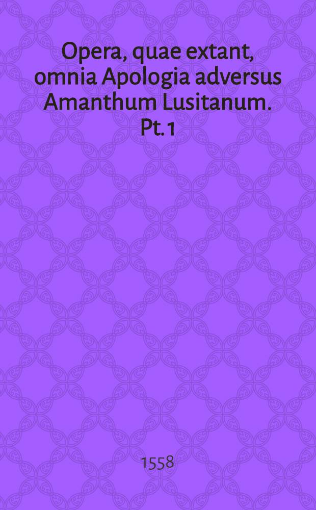 Opera, quae extant, omnia Apologia adversus Amanthum Lusitanum. Pt. 1