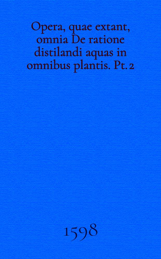 Opera, quae extant, omnia De ratione distilandi aquas in omnibus plantis. Pt. 2