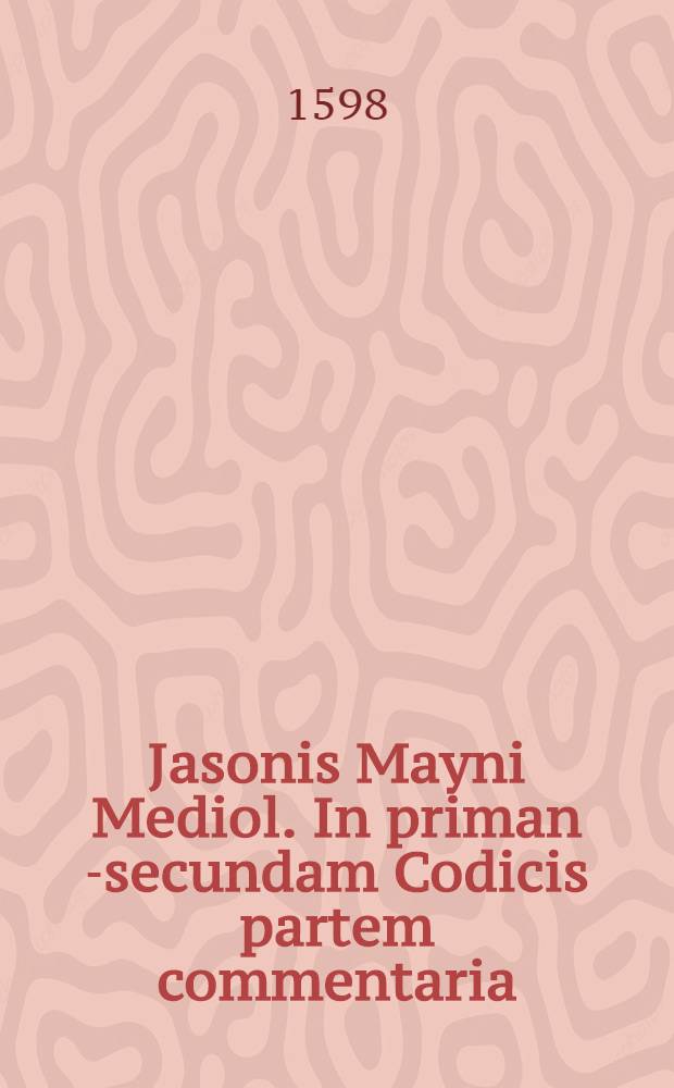 Jasonis Mayni Mediol. In priman [-secundam] Codicis partem commentaria