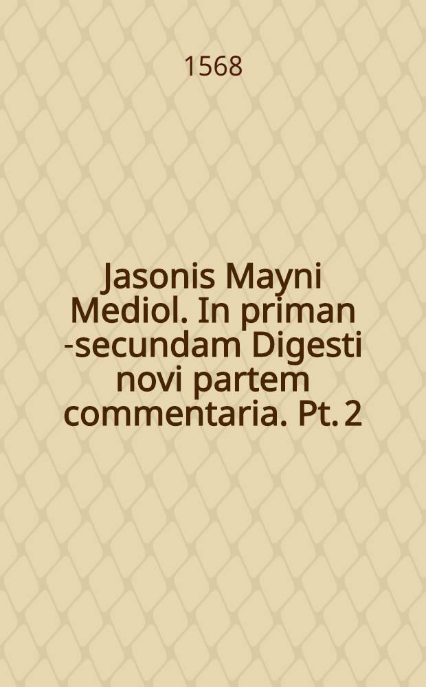 Jasonis Mayni Mediol. In priman [-secundam] Digesti novi partem commentaria. Pt. 2