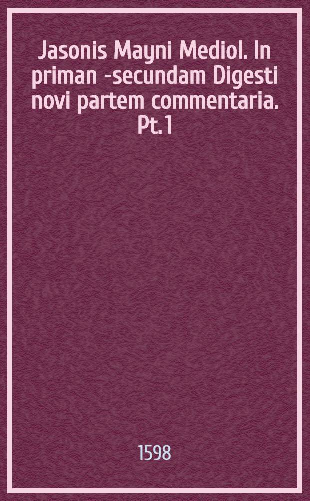 Jasonis Mayni Mediol. In priman [-secundam] Digesti novi partem commentaria. Pt. 1