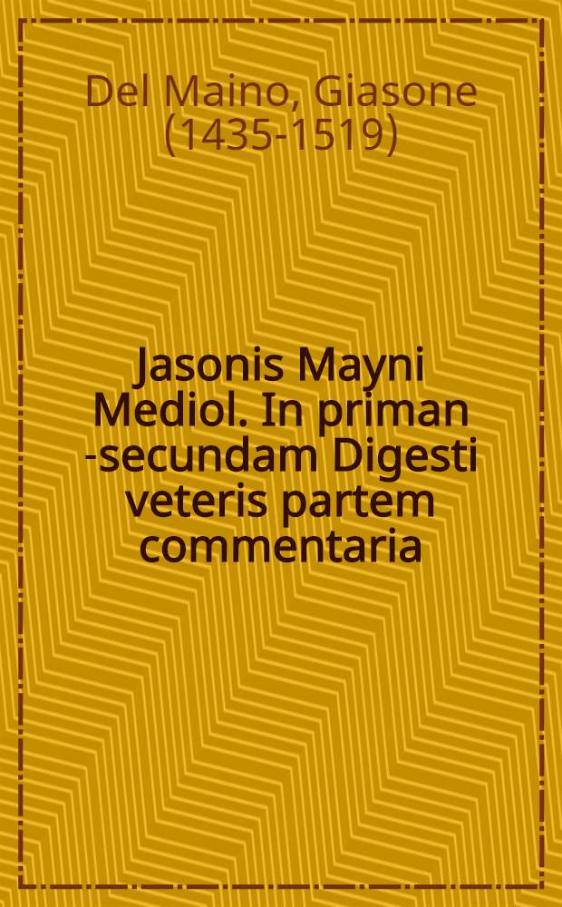 Jasonis Mayni Mediol. In priman [-secundam] Digesti veteris partem commentaria