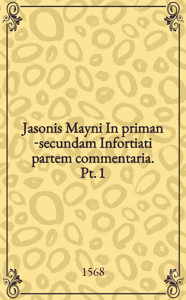 Jasonis Mayni In priman [-secundam] Infortiati partem commentaria. Pt. 1