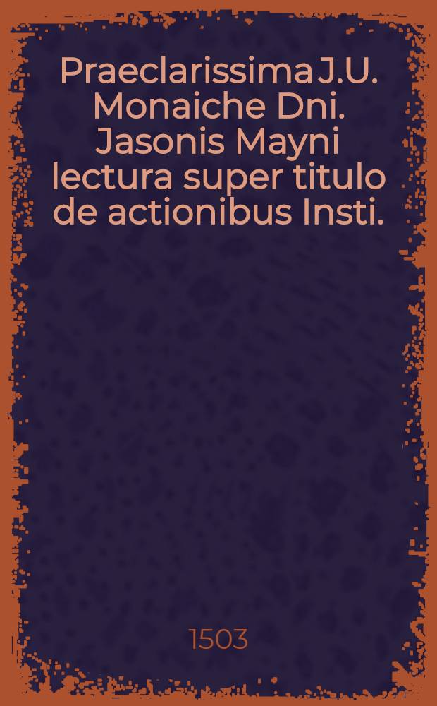Praeclarissima J.U. Monaiche Dni. Jasonis Mayni lectura super titulo de actionibus Insti.
