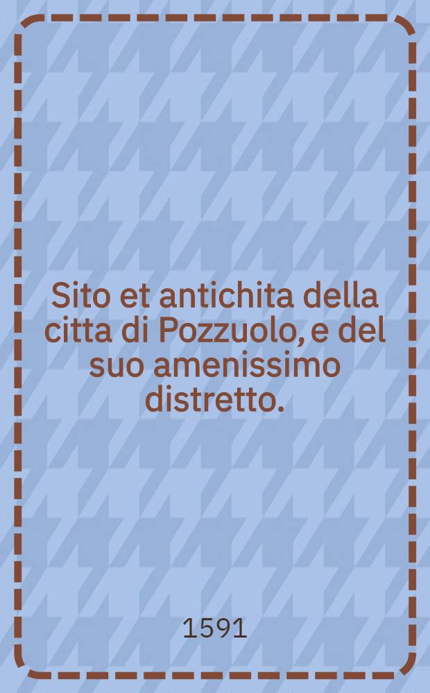 Sito et antichita della citta di Pozzuolo, e del suo amenissimo distretto. : Con la descrittione di tutti i luoghi notabili, e degni di memoria, e di Cuma, e di Baia, e di Miseno, e de gli altri luoghi convicini. : Con le figure de gli edifici, e con gli epitafi che vi sono