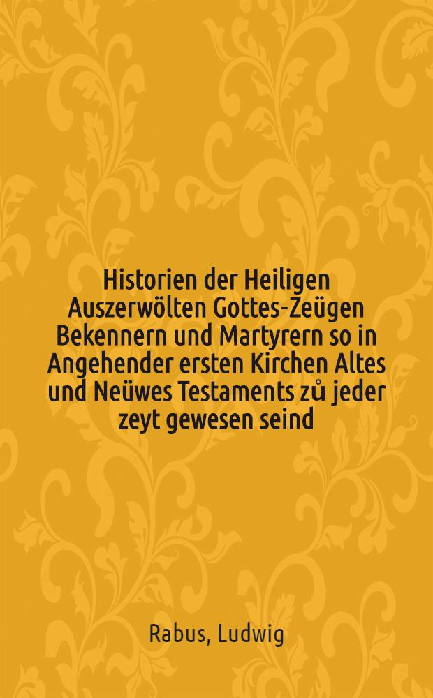 Historien der Heiligen Auszerwölten Gottes-Zeügen Bekennern und Martyrern so in Angehender ersten Kirchen Altes und Neüwes Testaments zů jeder zeyt gewesen seind