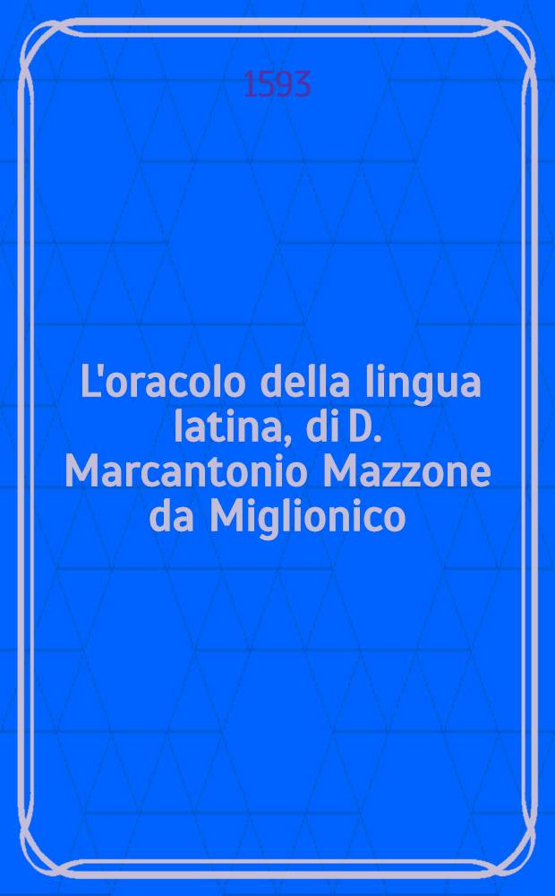 [L'oracolo della lingua latina, di D. Marcantonio Mazzone da Miglionico; : nel quale sotto molti capi si trattano diverse materie piene d'elocutioni non men belle, che difficili. : Opera molto utile, & necessaria &agrave; chi in breve tempo desidera parlare latinamente all'improviso. : Util' ancor' alle nationi forestiere, che desiderano imparar' anco la lingua italiana. : Con due copiose tavole, una de' capi, & l'altra dell'Elocutioni