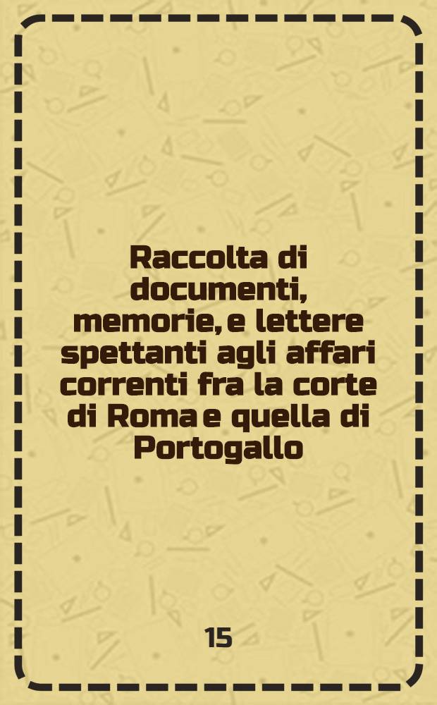Raccolta di documenti, memorie, e lettere spettanti agli affari correnti fra la corte di Roma e quella di Portogallo