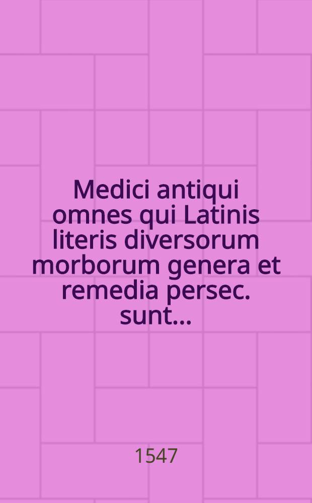 Medici antiqui omnes qui Latinis literis diversorum morborum genera et remedia persec. sunt...