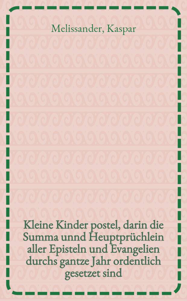 Kleine Kinder postel, darin die Summa unnd Heuptprüchlein aller Episteln und Evangelien durchs gantze Jahr ordentlich gesetzet sind