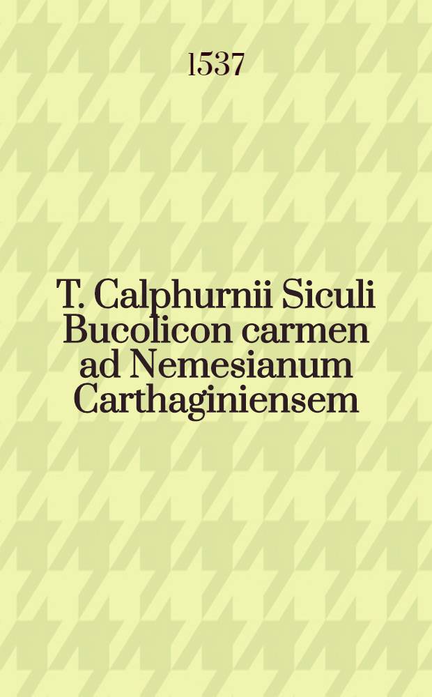 T. Calphurnii Siculi Bucolicon carmen ad Nemesianum Carthaginiensem // ... De venatione liber I