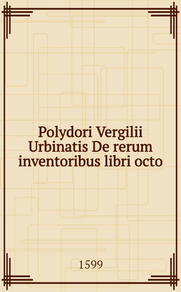 Polydori Vergilii Urbinatis De rerum inventoribus libri octo; Eiusdem In orationem dominicam commentariolum.: Cum indice & rerum & verborum locupletissimo