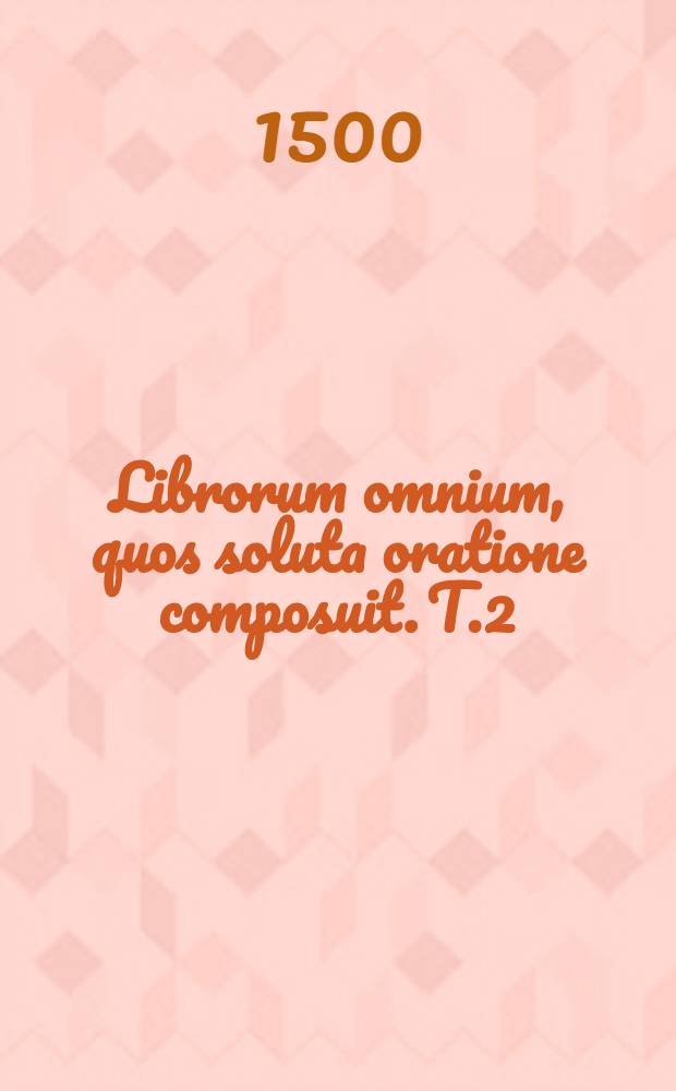 Librorum omnium, quos soluta oratione composuit. T.2