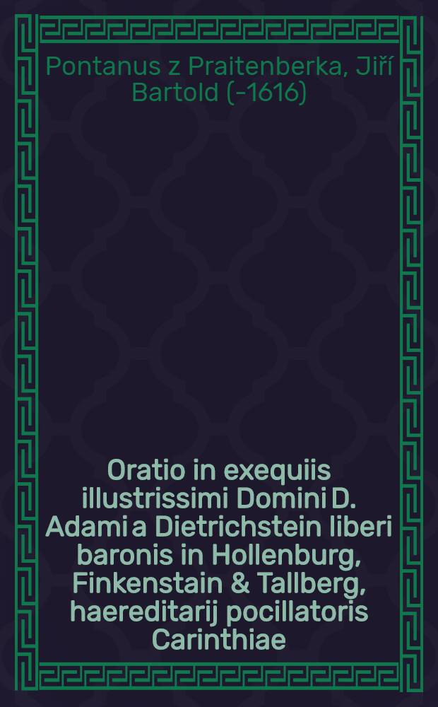 Oratio in exequiis illustrissimi Domini D. Adami a Dietrichstein liberi baronis in Hollenburg, Finkenstain & Tallberg, haereditarij pocillatoris Carinthiae, commendatoris maioris in Alcanitz, D. in Nicolspurg, & c. S C. M. intimi consiliarij, supremique aulae praefecti in templo metropolitano Pragae 10. Octobr: anni 91. habita.