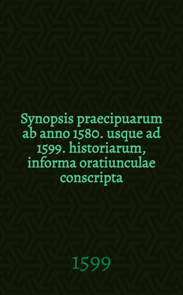 Synopsis praecipuarum ab anno 1580. usque ad 1599. historiarum, informa oratiunculae conscripta