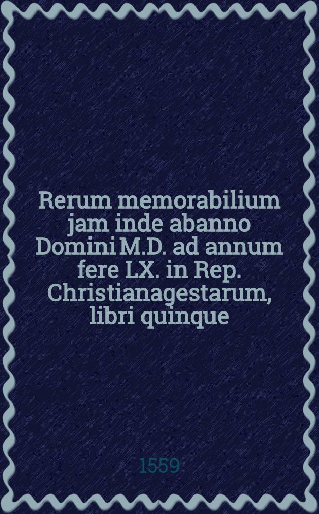 Rerum memorabilium jam inde abanno Domini M.D. ad annum fere LX. in Rep. Christianagestarum, libri quinque