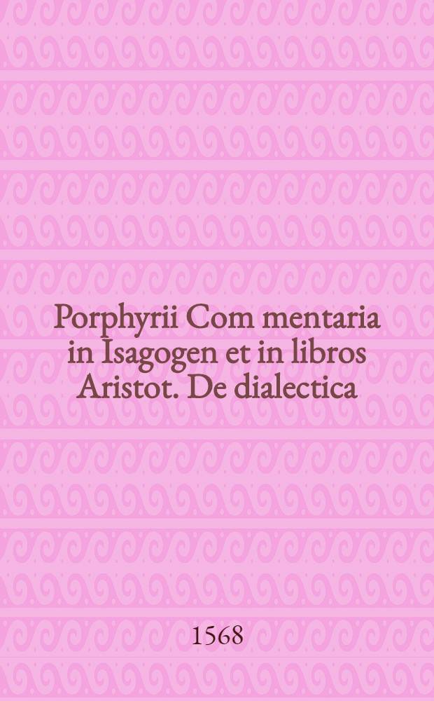 Porphyrii Com[m]entaria in Isagogen et in libros Aristot. De dialectica
