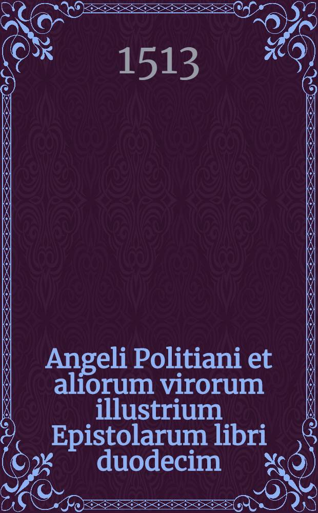 Angeli Politiani et aliorum virorum illustrium Epistolarum libri duodecim