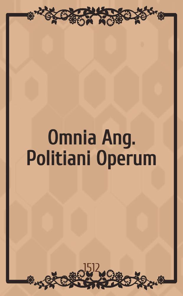 Omnia Ang. Politiani Operum (queque quidem extrare novimus). T.1 : Epistolarum libri XII. Charmides Platonisa. Miscel. centuria prima