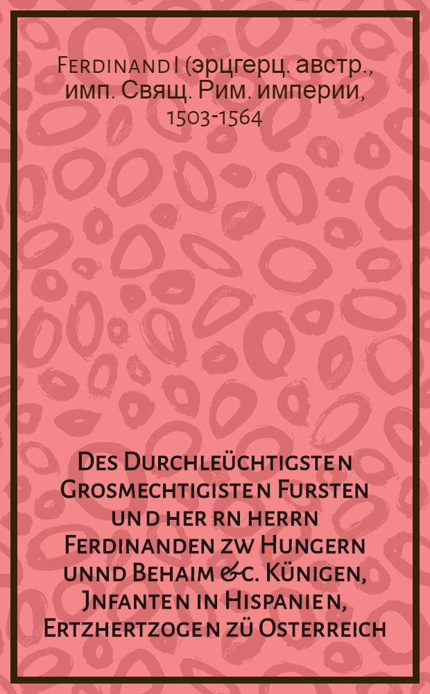 Des Durchleüchtigste[n] Grosmechtigiste[n] Fursten un[d] her[r]n herrn Ferdinanden zw Hungern unnd Behaim &c. Künigen, Jnfante[n] in Hispanie[n], Ertzhertzoge[n] zü Osterreich, Hertzogen zü Burgundi, zü Stayer, Kärndten un[d] Crain &c. unsers Genedigiste[n] herren Policey Ordnung unnd Satzung Jhrer Kü. Maiestat Stat Wien : auf die Hanndtwerchsleüt daselbst von newem aufgericht : Gegeben und publiciert an Pgintztag den Newnzehennden Decembris Anno R.C.Jm. XXVII