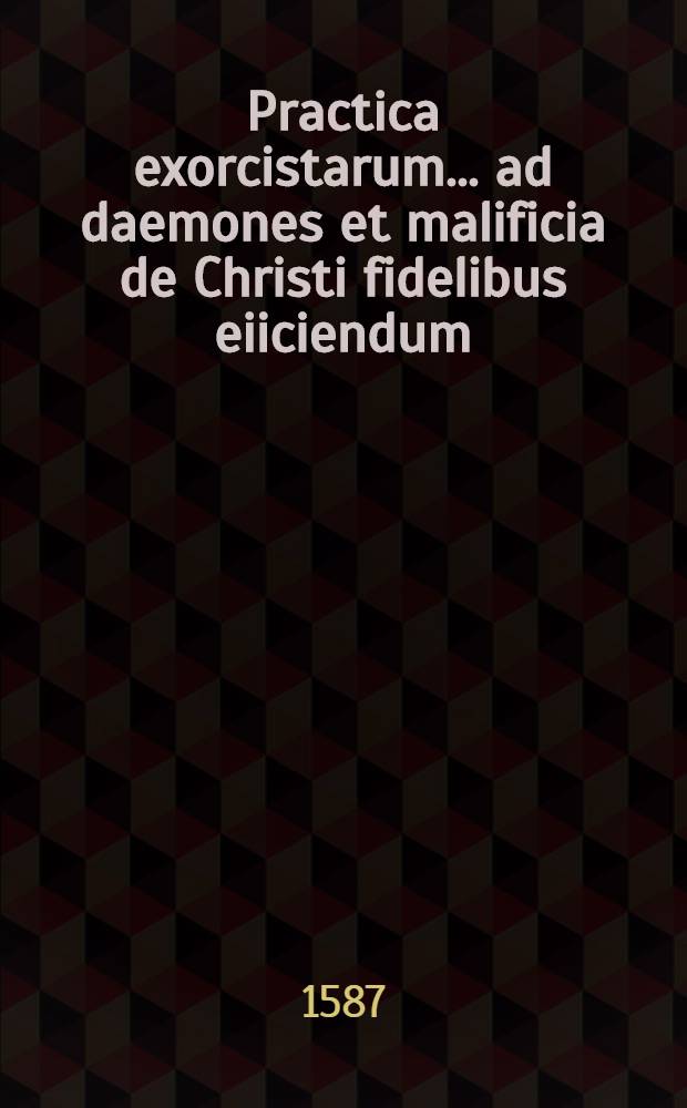 Practica exorcistarum... ad daemones et malificia de Christi fidelibus eiiciendum