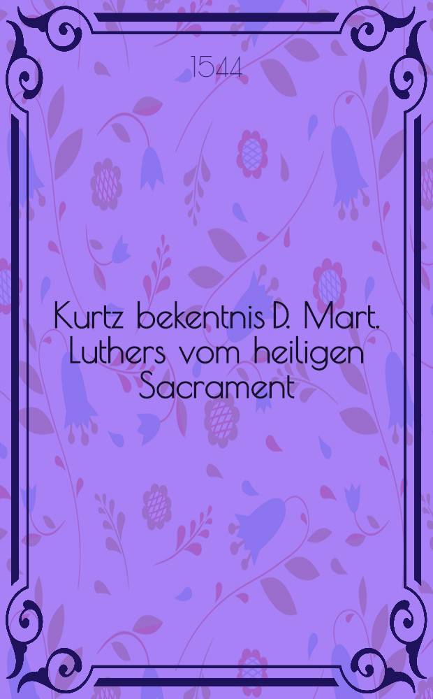 Kurtz bekentnis D. Mart. Luthers vom heiligen Sacrament