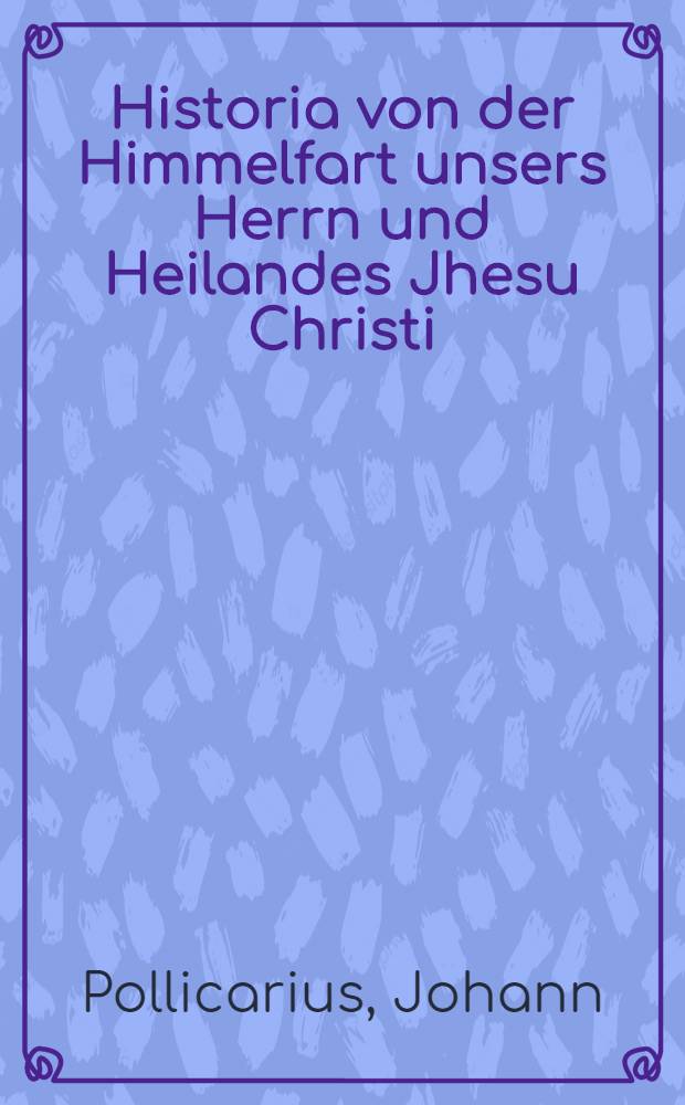Historia von der Himmelfart unsers Herrn und Heilandes Jhesu Christi