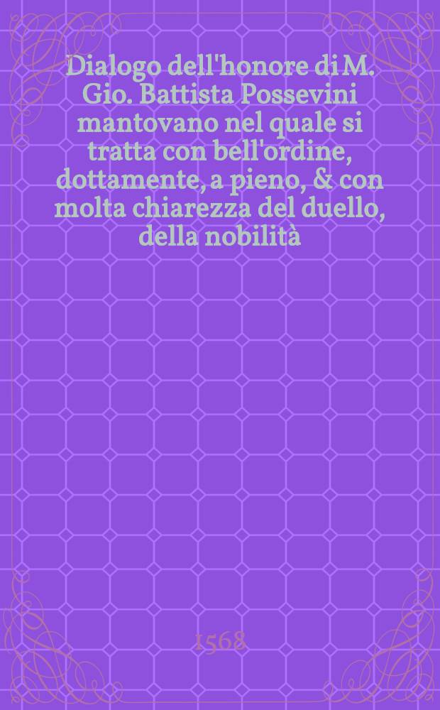 Dialogo dell'honore di M. Gio. Battista Possevini mantovano nel quale si tratta con bell'ordine, dottamente, a pieno, & con molta chiarezza del duello, della nobilità, de gradi d'honore