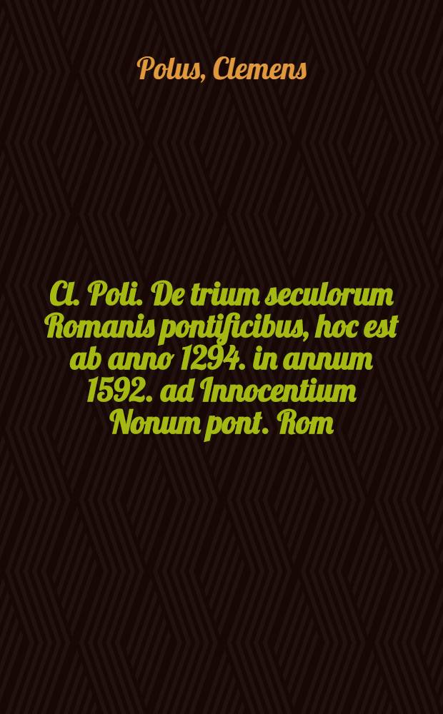 Cl. Poli. De trium seculorum Romanis pontificibus, hoc est ab anno 1294. in annum 1592. ad Innocentium Nonum pont. Rom: