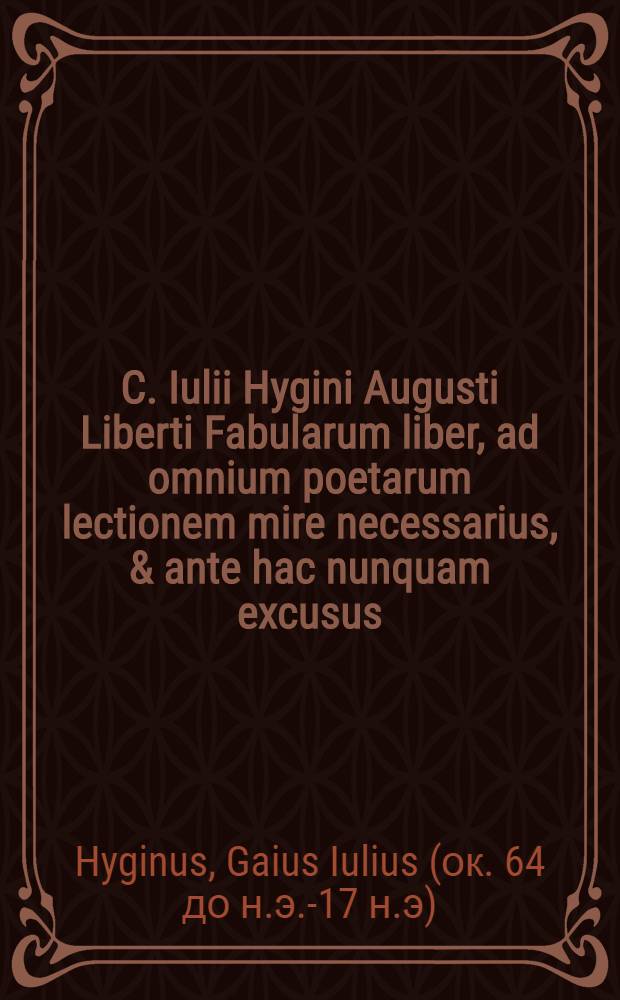 C. Iulii Hygini Augusti Liberti Fabularum liber, ad omnium poetarum lectionem mire necessarius, & ante hac nunquam excusus; Eiusdem Poeticon astronomicon libri quatuor. Quibus accesserunt similis argumenti. Palephanti De fabulosis narrationibus, liber I. F. Fulgentii Placiadis episcopi Carthaginensis Mythologiarum, libri III Eiusdem De vocum antiquarum interpretatione, liber I. Arati Phainomenon fragmentum, Germanico Caesare interprete Eiusdem Phaenomena Graece, cum interpretatione Latina. Procli De sphaera libellus, Graece & Latine : index rerum & fabularum in his omnibus scitu dignarum copiosissimus
