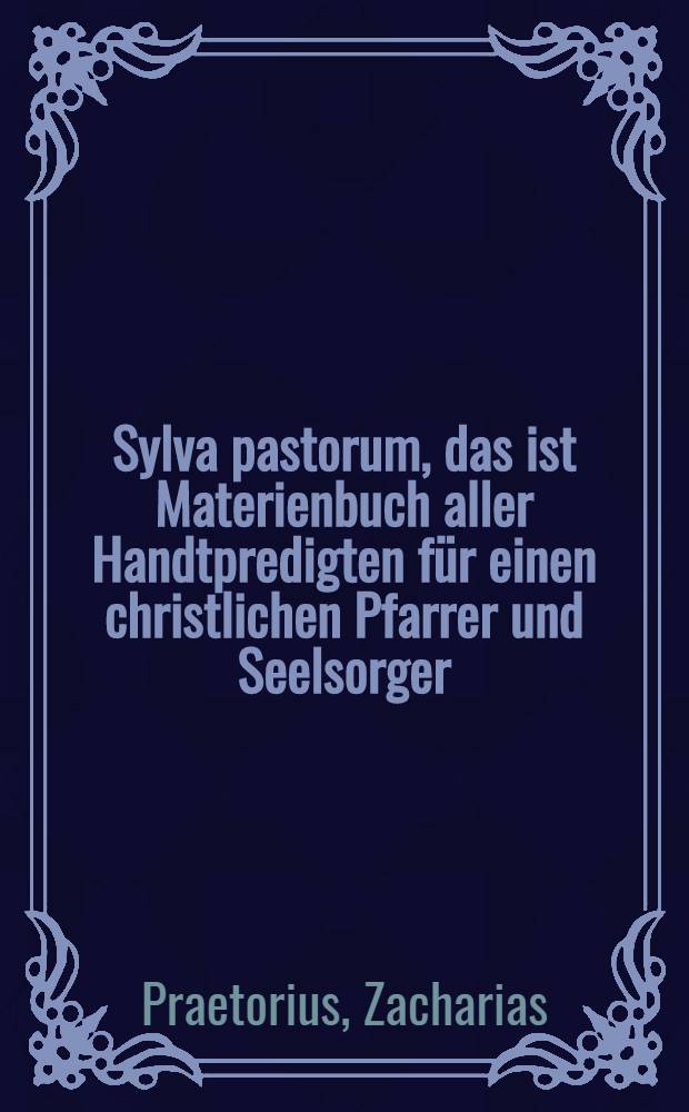 Sylva pastorum, das ist Materienbuch aller Handtpredigten f&uuml;r einen christlichen Pfarrer und Seelsorger