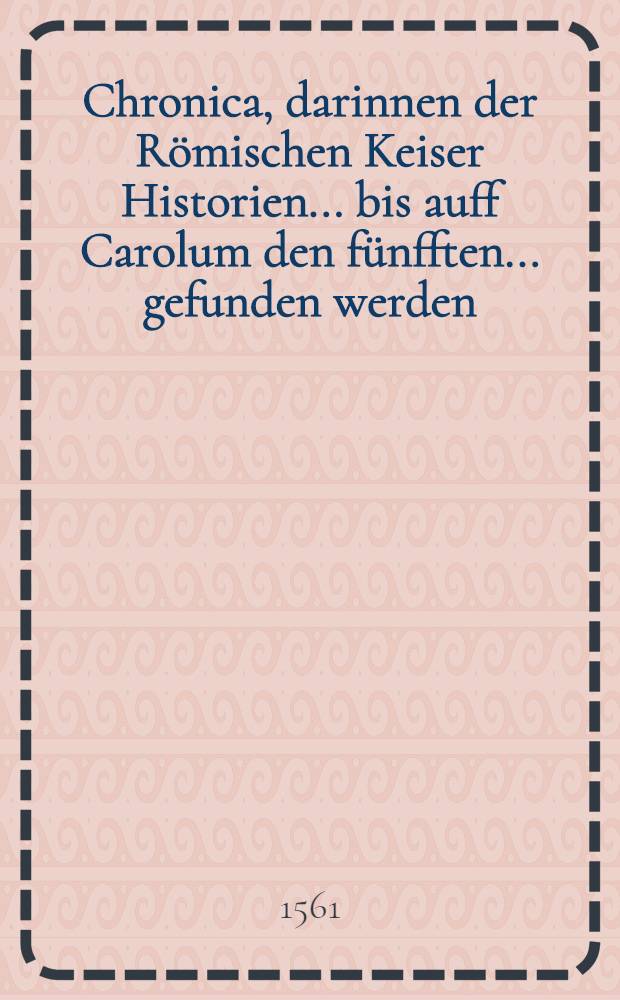 Chronica, darinnen der R&ouml;mischen Keiser Historien ... bis auff Carolum den f&uuml;nfften ... gefunden werden