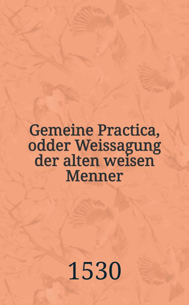 Gemeine Practica, odder Weissagung der alten weisen Menner : Von iar zu iar ymerdar werende
