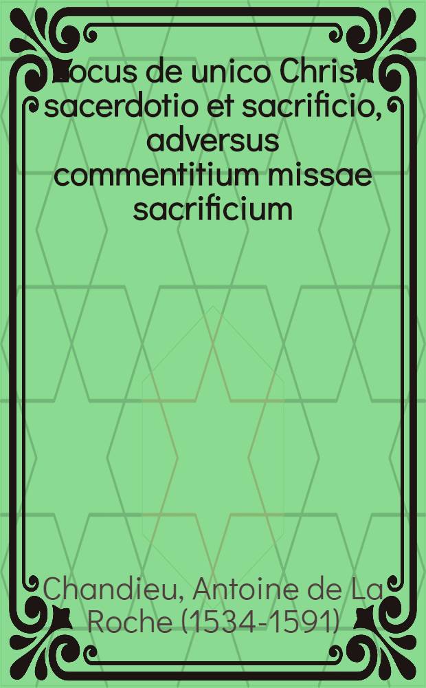 Locus de unico Christi sacerdotio et sacrificio, adversus commentitium missae sacrificium : Theologice & scholastice tractatus
