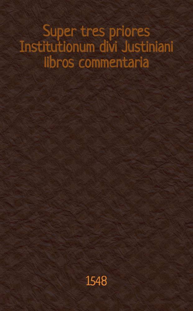 Super tres priores Institutionum divi Justiniani libros commentaria