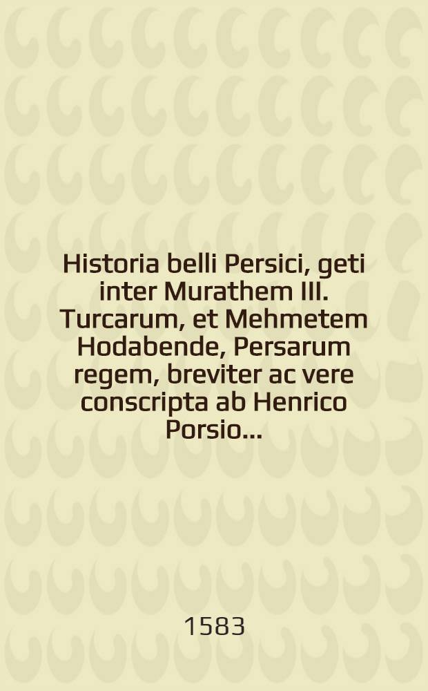Historia belli Persici, geti inter Murathem III. Turcarum, et Mehmetem Hodabende, Persarum regem, breviter ac vere conscripta ab Henrico Porsio...