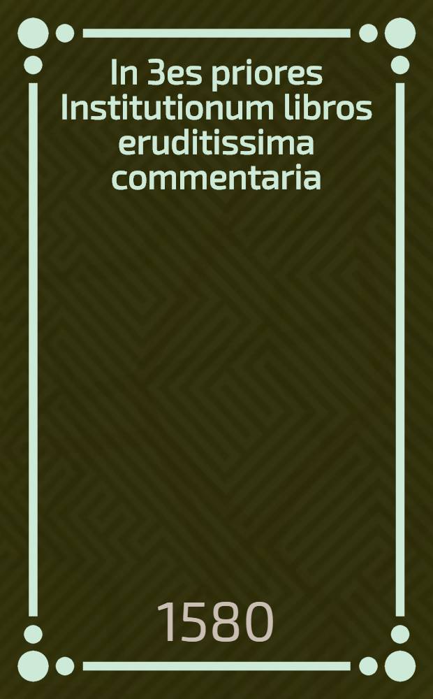 In 3es priores Institutionum libros eruditissima commentaria