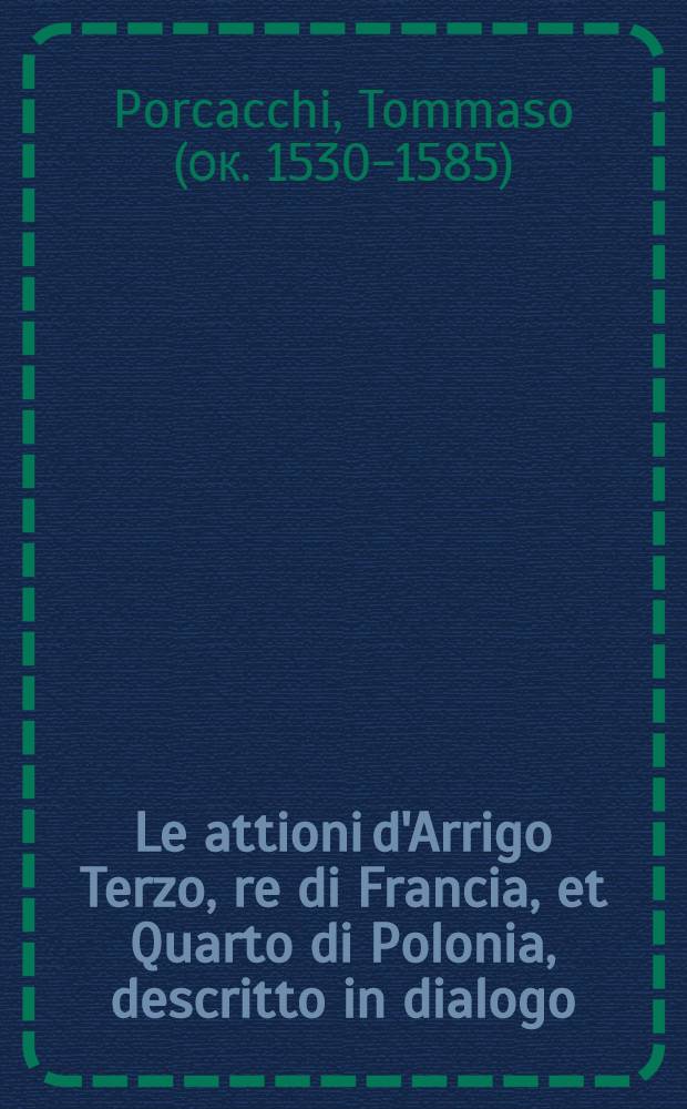 Le attioni d'Arrigo Terzo, re di Francia, et Quarto di Polonia, descritto in dialogo