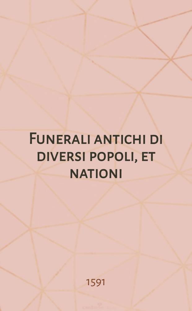 Funerali antichi di diversi popoli, et nationi : Forma, ordine, et pompa di sepolture, di essequie, di consecrationi antiche et d'altro